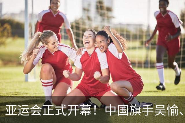 亚运会正式开幕！中国旗手吴愉、胡明轩亮眼，首日比赛看点足